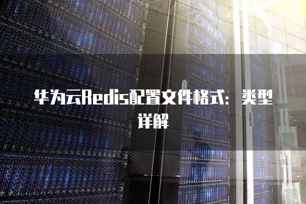 华为云Redis配置文件格式:类型详解