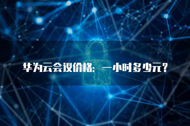 华为云会议价格:一小时多少元?
