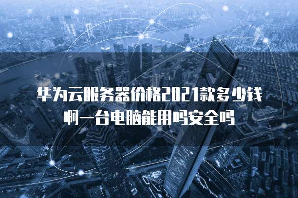 华为云服务器价格2021款多少钱啊一台电脑能用吗安全吗