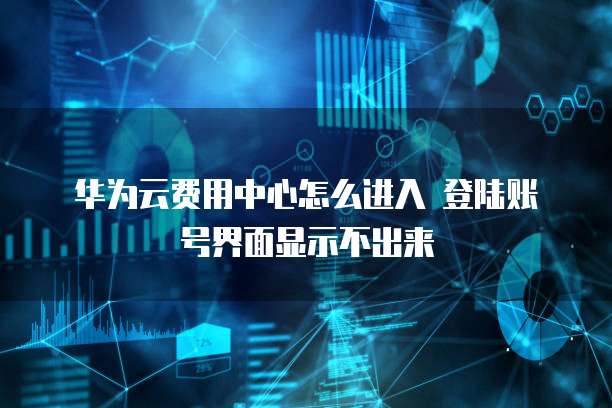 华为云费用中心怎么进入 登陆账号界面显示不出来