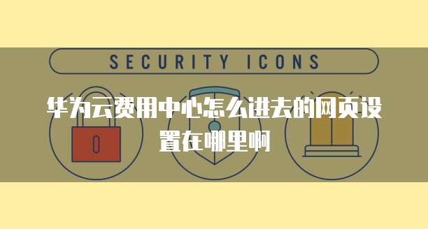 华为云费用中心怎么进去的网页设置在哪里啊