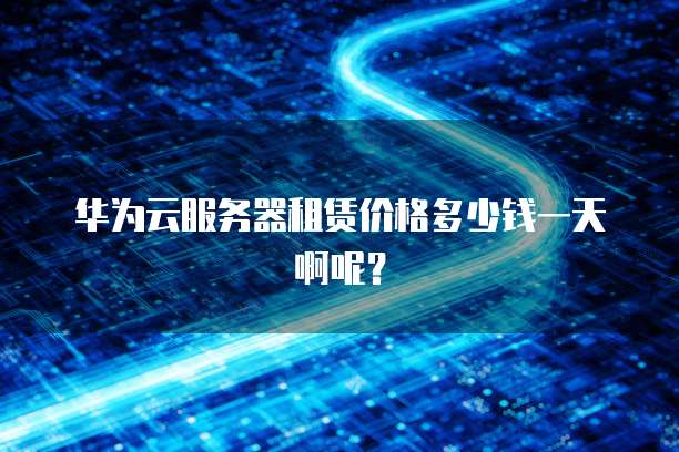 华为云服务器租赁价格多少钱一天啊呢?