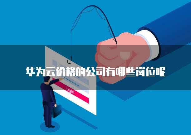 华为云价格的公司有哪些岗位呢