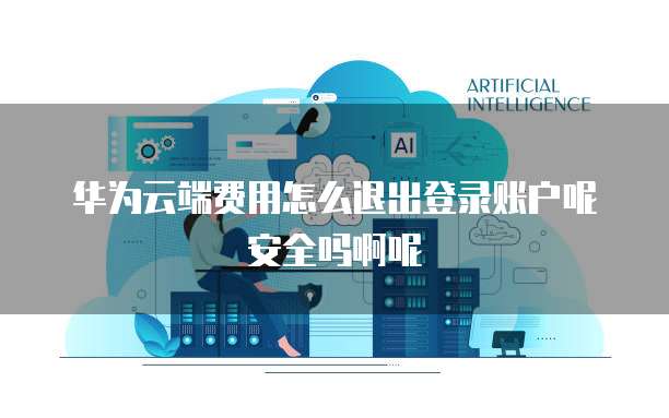 华为云端费用怎么退出登录账户呢安全吗啊呢