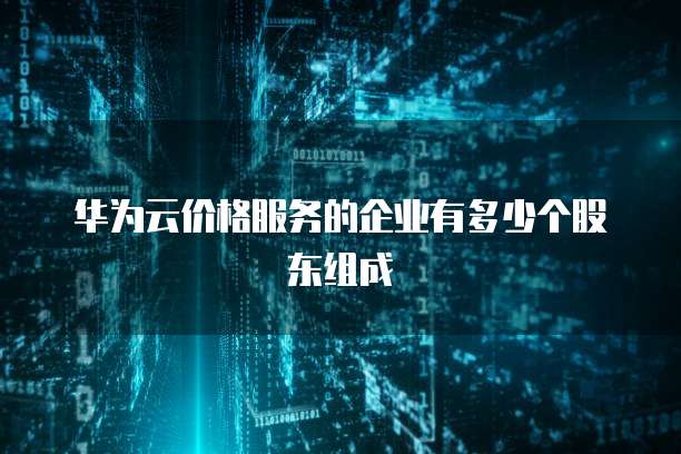 华为云价格服务的企业有多少个股东组成