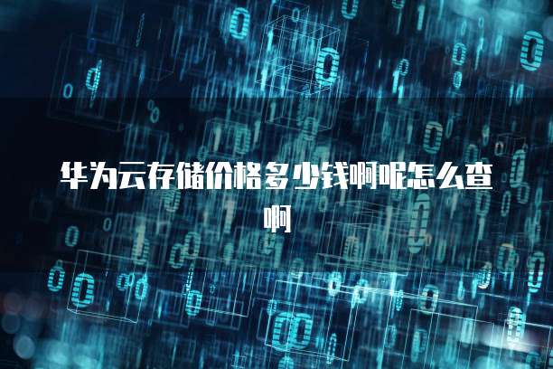 华为云存储价格多少钱啊呢怎么查啊