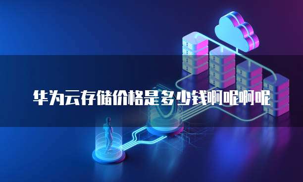华为云存储价格是多少钱啊呢啊呢
