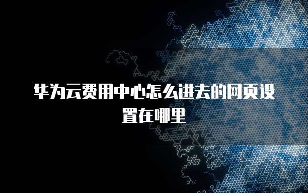 华为云费用中心怎么进去的网页设置在哪里