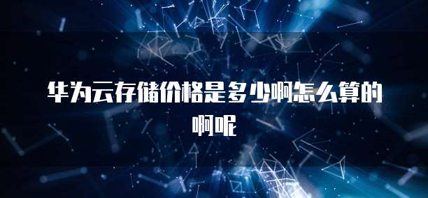 华为云存储价格是多少啊怎么算的啊呢