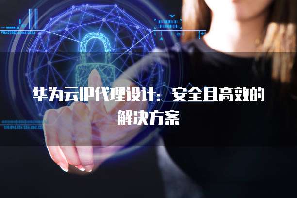 华为云IP代理设计:安全且高效的解决方案