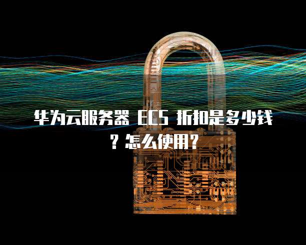 华为云服务器 ECS 折扣是多少钱？怎么使用？