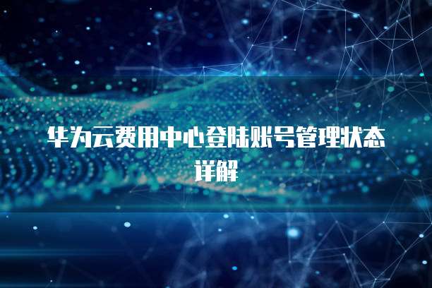 华为云费用中心登陆账号管理状态详解