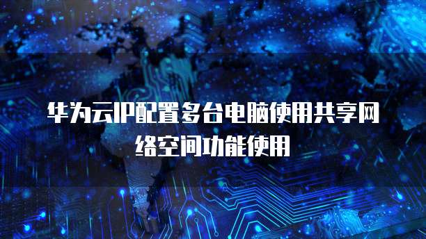 华为云IP配置多台电脑使用共享网络空间功能使用