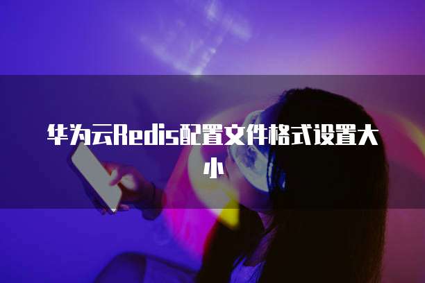 华为云Redis配置文件格式设置大小