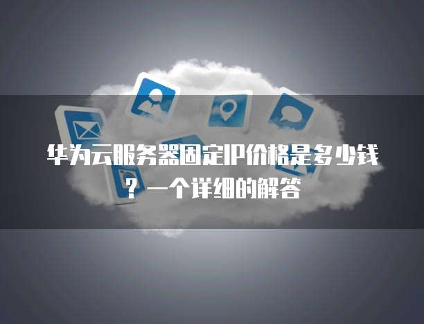 华为云服务器固定IP价格是多少钱？一个详细的解答