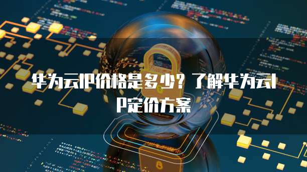 华为云IP价格是多少?了解华为云IP定价方案