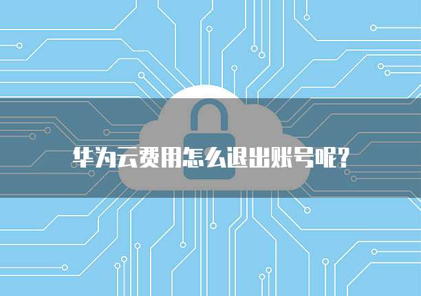 华为云费用怎么退出账号呢?