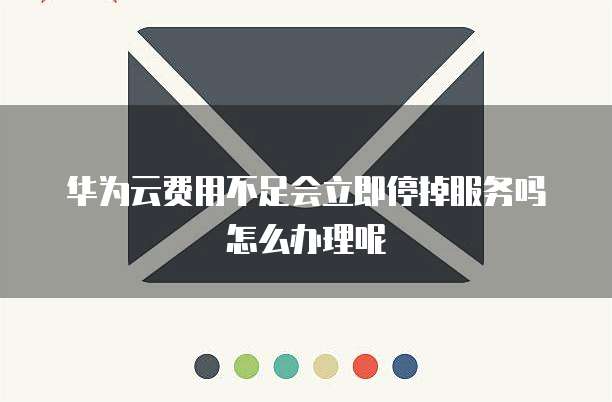 华为云费用不足会立即停掉服务吗怎么办理呢