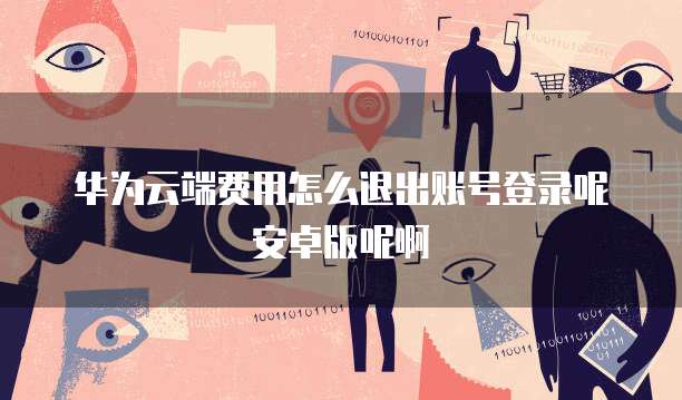 华为云端费用怎么退出账号登录呢安卓版呢啊