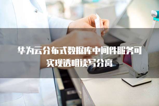华为云分布式数据库中间件服务可实现透明读写分离