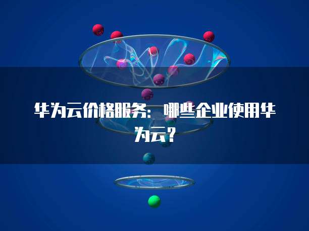 华为云价格服务:哪些企业使用华为云?