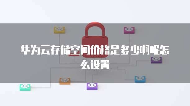 华为云存储空间价格是多少啊呢怎么设置
