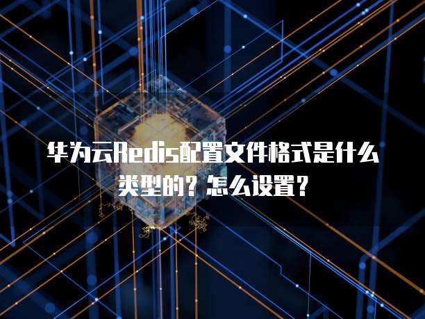 华为云Redis配置文件格式是什么类型的?怎么设置?