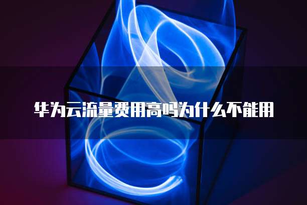 华为云流量费用高吗为什么不能用