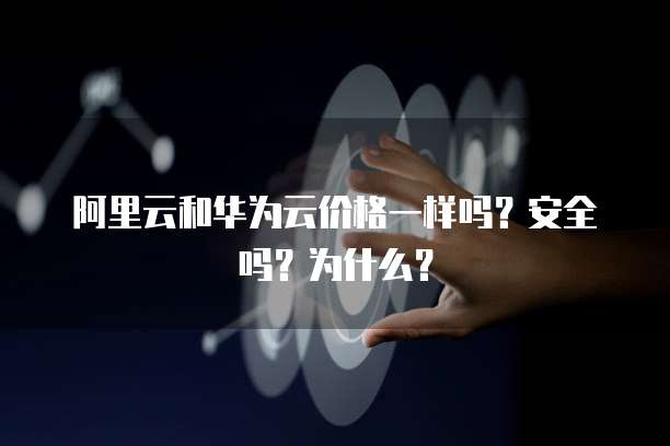 阿里云和华为云价格一样吗？安全吗？为什么？