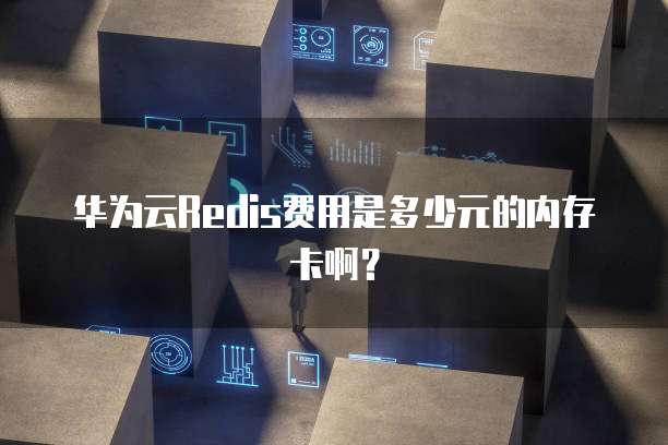 华为云Redis费用是多少元的内存卡啊?