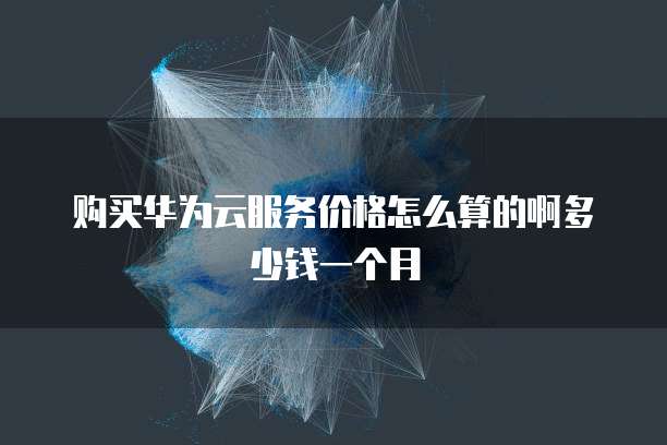 购买华为云服务价格怎么算的啊多少钱一个月