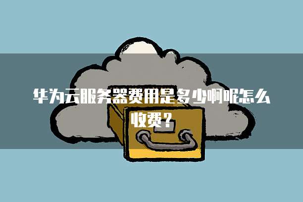 华为云服务器费用是多少啊呢怎么收费?