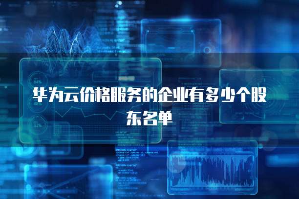 华为云价格服务的企业有多少个股东名单