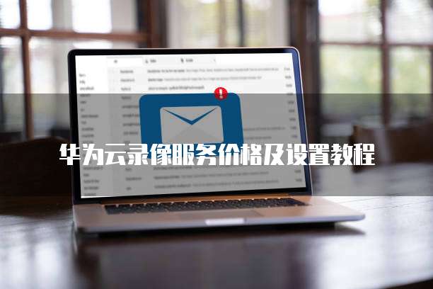 华为云录像服务价格及设置教程