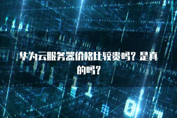 华为云服务器价格比较贵吗?是真的吗?