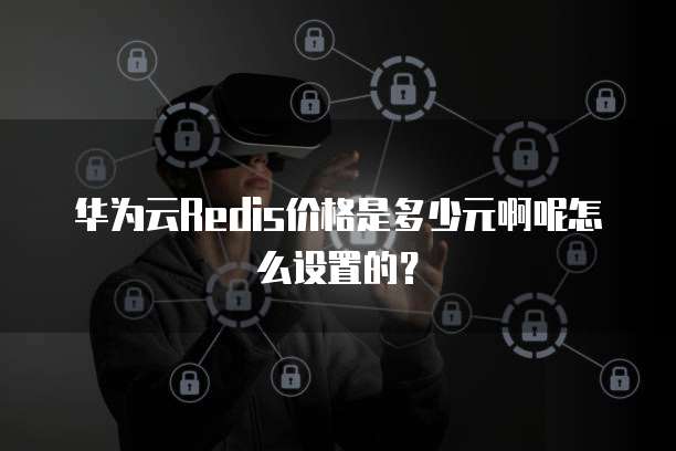 华为云Redis价格是多少元啊呢怎么设置的?