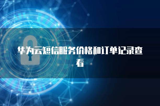 华为云短信服务价格和订单记录查看