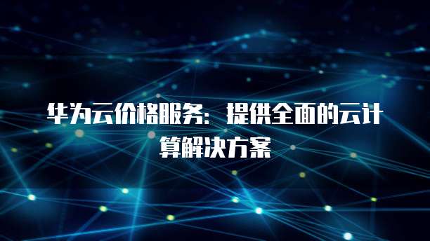 华为云价格服务:提供全面的云计算解决方案