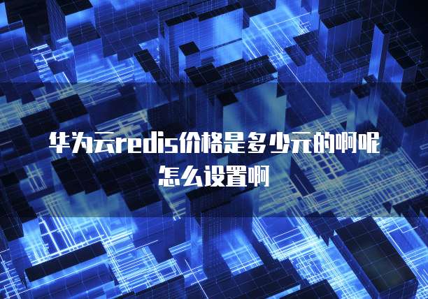 华为云redis价格是多少元的啊呢怎么设置啊