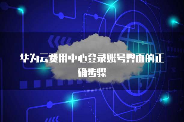 华为云费用中心登录账号界面的正确步骤