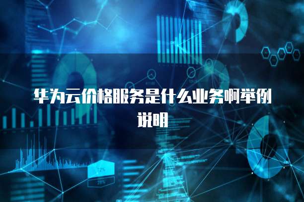 华为云价格服务是什么业务啊举例说明