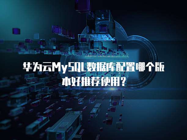 华为云MySQL数据库配置哪个版本好推荐使用？