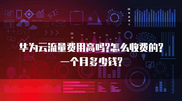 华为云流量费用高吗?怎么收费的?一个月多少钱?