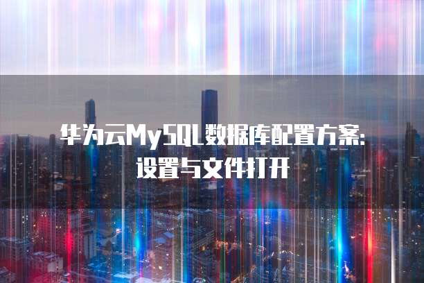 华为云MySQL数据库配置方案:设置与文件打开
