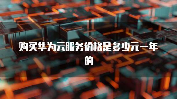 购买华为云服务价格是多少元一年的