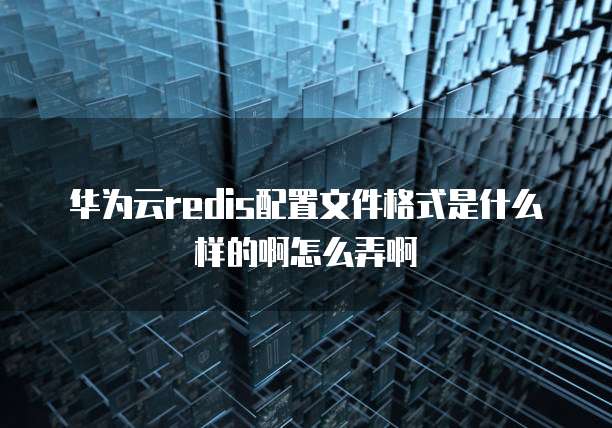 华为云redis配置文件格式是什么样的啊怎么弄啊