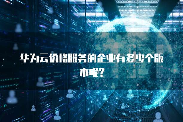 华为云价格服务的企业有多少个版本呢?