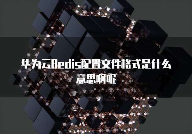 华为云Redis配置文件格式是什么意思啊呢
