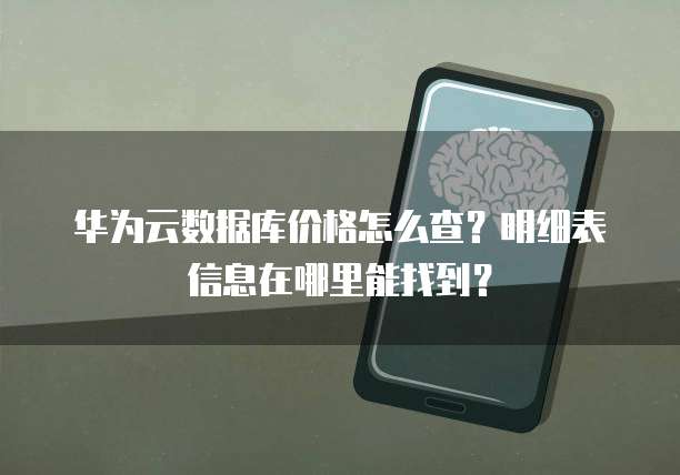 华为云数据库价格怎么查?明细表信息在哪里能找到?
