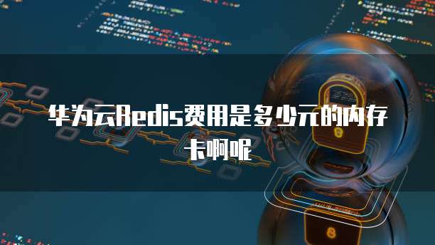 华为云Redis费用是多少元的内存卡啊呢